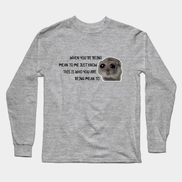 Sad Hamster, When You're Being Mean to me Just Know This is Who You Are Being Mean To Long Sleeve T-Shirt by LaroyaloTees